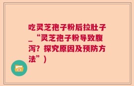 吃灵芝孢子粉后拉肚子_“灵芝孢子粉导致腹泻？探究原因及预防方法”)