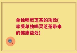 单独喝灵芝茶的功效(享受单独喝灵芝茶带来的健康益处)