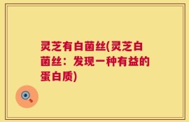 灵芝有白菌丝(灵芝白菌丝：发现一种有益的蛋白质)