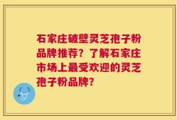 石家庄破壁灵芝孢子粉品牌推荐？了解石家庄市场上最受欢迎的灵芝孢子粉品牌？