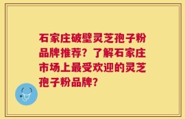 石家庄破壁灵芝孢子粉品牌推荐？了解石家庄市场上最受欢迎的灵芝孢子粉品牌？