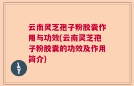 云南灵芝孢子粉胶囊作用与功效(云南灵芝孢子粉胶囊的功效及作用简介)