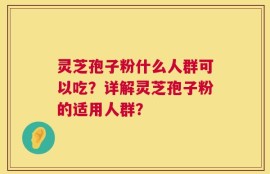 灵芝孢子粉什么人群可以吃？详解灵芝孢子粉的适用人群？