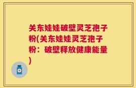 关东娃娃破壁灵芝孢子粉(关东娃娃灵芝孢子粉：破壁释放健康能量)