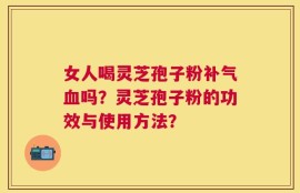 女人喝灵芝孢子粉补气血吗？灵芝孢子粉的功效与使用方法？