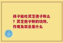 孩子能吃灵芝孢子粉么？灵芝孢子粉的功效、作用及禁忌是什么