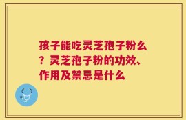 孩子能吃灵芝孢子粉么？灵芝孢子粉的功效、作用及禁忌是什么