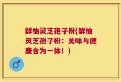 鲜柚灵芝孢子粉(鲜柚灵芝孢子粉：美味与健康合为一体！)