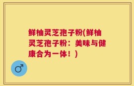 鲜柚灵芝孢子粉(鲜柚灵芝孢子粉：美味与健康合为一体！)