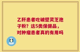 乙肝患者吃破壁灵芝孢子粉？这5类保健品，对肿瘤患者真的有用吗