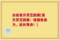 众淼复方灵芝胶囊(复方灵芝胶囊：增强免疫力，延长寿命！)