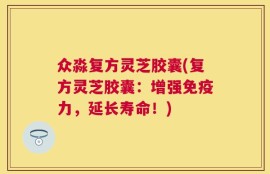 众淼复方灵芝胶囊(复方灵芝胶囊：增强免疫力，延长寿命！)