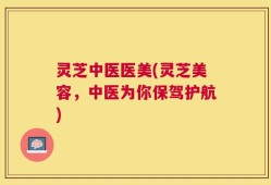 灵芝中医医美(灵芝美容，中医为你保驾护航)