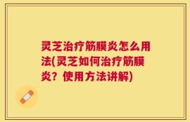 灵芝治疗筋膜炎怎么用法(灵芝如何治疗筋膜炎？使用方法讲解)