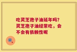 吃灵芝孢子油延年吗？灵芝孢子油经常吃，会不会有依赖性呢