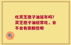 吃灵芝孢子油延年吗？灵芝孢子油经常吃，会不会有依赖性呢