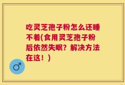 吃灵芝孢子粉怎么还睡不着(食用灵芝孢子粉后依然失眠？解决方法在这！)