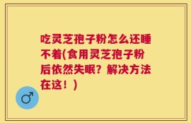吃灵芝孢子粉怎么还睡不着(食用灵芝孢子粉后依然失眠？解决方法在这！)