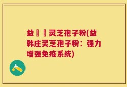 益韓莊灵芝孢子粉(益韩庄灵芝孢子粉：强力增强免疫系统)