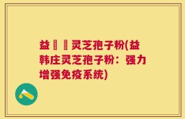 益韓莊灵芝孢子粉(益韩庄灵芝孢子粉：强力增强免疫系统)