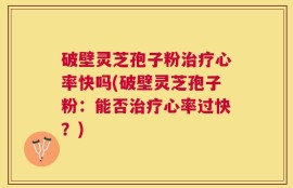 破壁灵芝孢子粉治疗心率快吗(破壁灵芝孢子粉：能否治疗心率过快？)