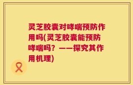 灵芝胶囊对哮喘预防作用吗(灵芝胶囊能预防哮喘吗？——探究其作用机理)