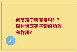 灵芝孢子粉有用吗？？探讨灵芝孢子粉的功效和作用？