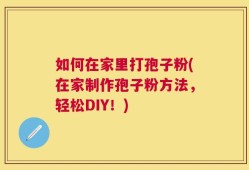 如何在家里打孢子粉(在家制作孢子粉方法，轻松DIY！)