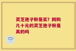灵芝孢子粉是买？网购几十元的灵芝孢子粉是真的吗