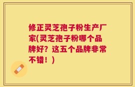 修正灵芝孢子粉生产厂家(灵芝孢子粉哪个品牌好？这五个品牌非常不错！)
