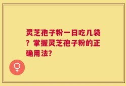 灵芝孢子粉一日吃几袋？掌握灵芝孢子粉的正确用法？