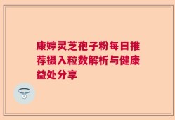 康婷灵芝孢子粉每日推荐摄入粒数解析与健康益处分享