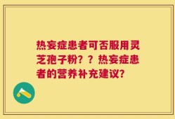 热妄症患者可否服用灵芝孢子粉？？热妄症患者的营养补充建议？