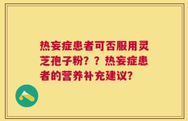 热妄症患者可否服用灵芝孢子粉？？热妄症患者的营养补充建议？