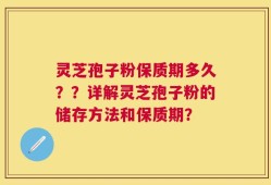 灵芝孢子粉保质期多久？？详解灵芝孢子粉的储存方法和保质期？