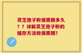 灵芝孢子粉保质期多久？？详解灵芝孢子粉的储存方法和保质期？