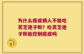 为什么癌症病人不能吃灵芝孢子粉？吃灵芝孢子粉能控制癌症吗