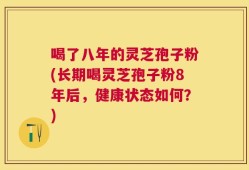喝了八年的灵芝孢子粉(长期喝灵芝孢子粉8年后，健康状态如何？)