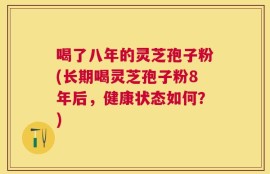 喝了八年的灵芝孢子粉(长期喝灵芝孢子粉8年后，健康状态如何？)