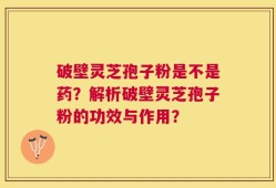 破壁灵芝孢子粉是不是药？解析破壁灵芝孢子粉的功效与作用？