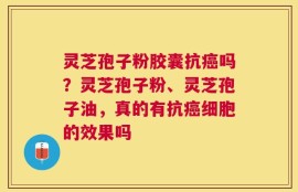灵芝孢子粉胶囊抗癌吗？灵芝孢子粉、灵芝孢子油，真的有抗癌细胞的效果吗