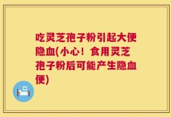 吃灵芝孢子粉引起大便隐血(小心！食用灵芝孢子粉后可能产生隐血便)