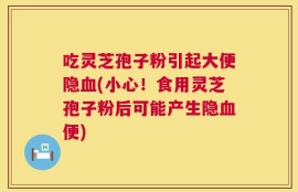 吃灵芝孢子粉引起大便隐血(小心！食用灵芝孢子粉后可能产生隐血便)