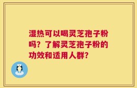 湿热可以喝灵芝孢子粉吗？了解灵芝孢子粉的功效和适用人群？