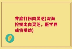 井底打捞肉灵芝(深海挖掘出肉灵芝，医学界或将受益)