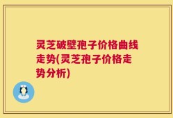 灵芝破壁孢子价格曲线走势(灵芝孢子价格走势分析)