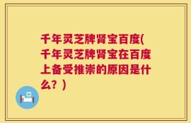千年灵芝牌肾宝百度(千年灵芝牌肾宝在百度上备受推崇的原因是什么？)