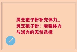 灵芝孢子粉补充体力_灵芝孢子粉：增强体力与活力的天然选择