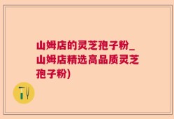 山姆店的灵芝孢子粉_山姆店精选高品质灵芝孢子粉)