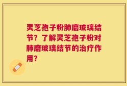 灵芝孢子粉肺磨玻璃结节？了解灵芝孢子粉对肺磨玻璃结节的治疗作用？